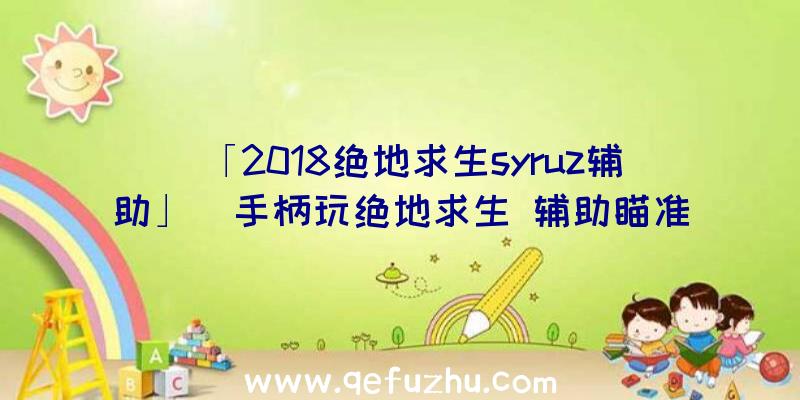 「2018绝地求生syruz辅助」|手柄玩绝地求生